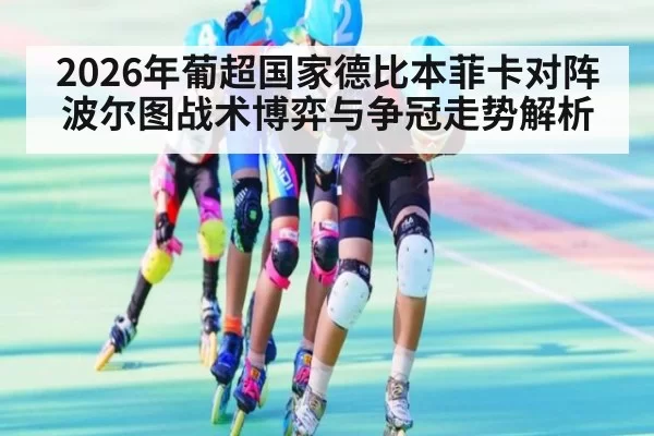 2026年葡超国家德比本菲卡对阵波尔图战术博弈与争冠走势解析