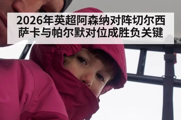 2026年英超阿森纳对阵切尔西 萨卡与帕尔默对位成胜负关键